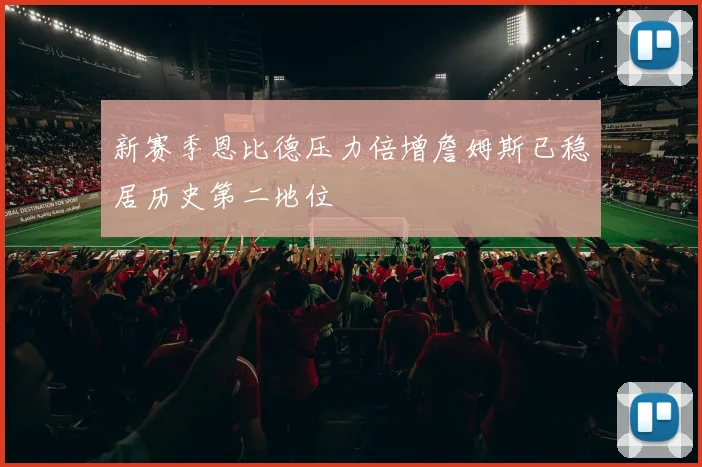 新赛季恩比德压力倍增詹姆斯已稳居历史第二地位