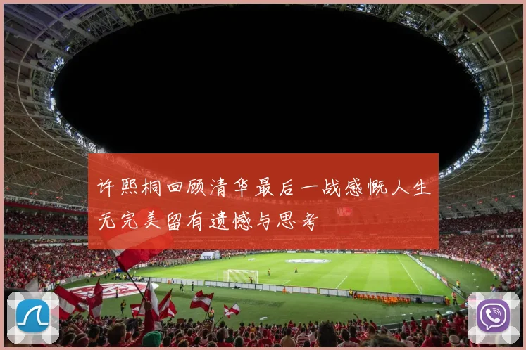 许熙桐回顾清华最后一战感慨人生无完美留有遗憾与思考