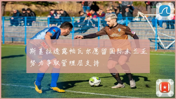 斯基拉透露帕瓦尔愿留国际米兰正努力争取管理层支持