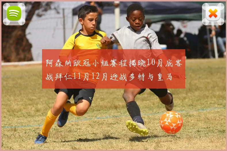 阿森纳欧冠小组赛程揭晓10月底客战拜仁11月12月迎战多特与皇马