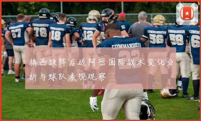 梅西缺阵后迈阿密国际战术变化分析与球队表现观察