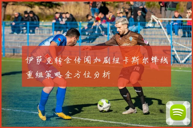 伊萨克转会传闻加剧纽卡斯尔锋线重组策略全方位分析