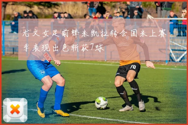 尤文女足前锋米凯拉转会国米上赛季表现出色斩获7球