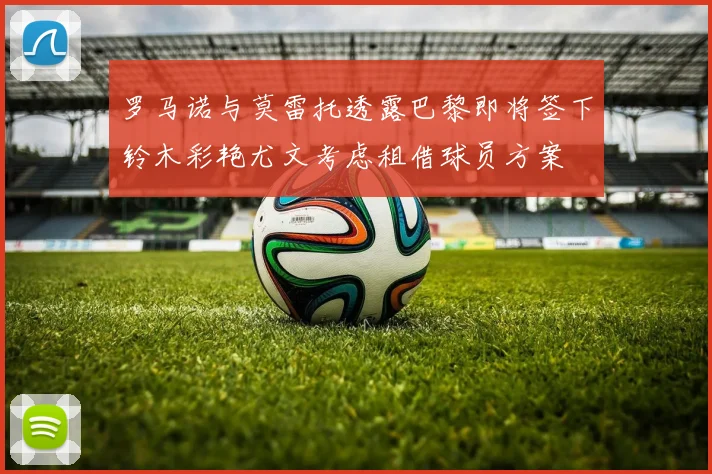 罗马诺与莫雷托透露巴黎即将签下铃木彩艳尤文考虑租借球员方案
