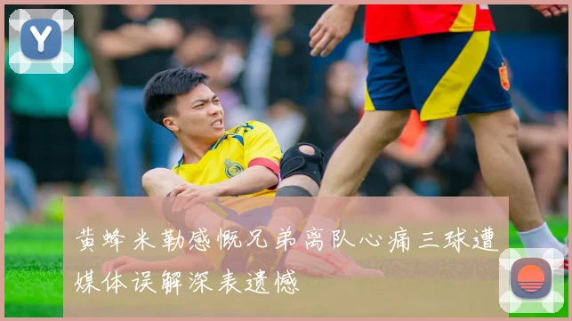 黄蜂米勒感慨兄弟离队心痛三球遭媒体误解深表遗憾