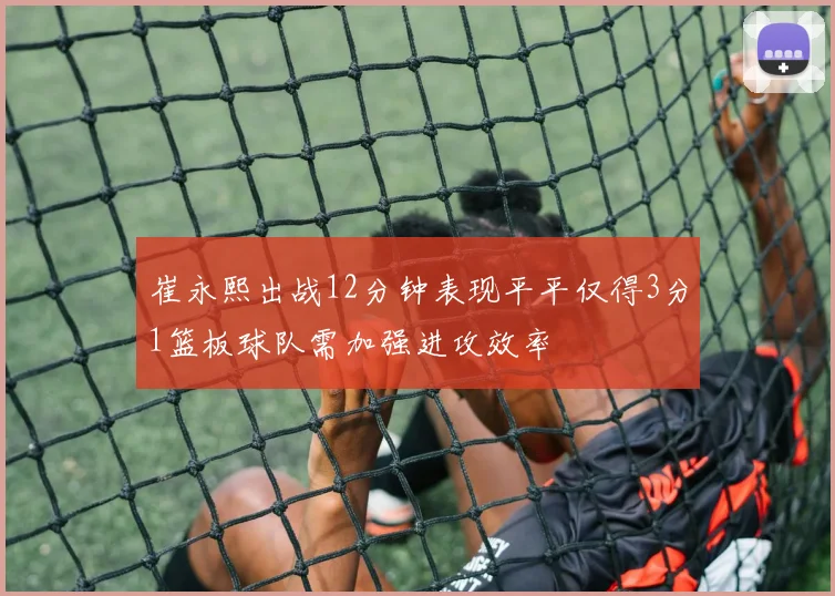 崔永熙出战12分钟表现平平仅得3分1篮板球队需加强进攻效率