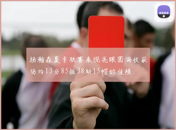 杨瀚森夏季联赛表现亮眼圆满收获场均13分85板38助15帽的佳绩