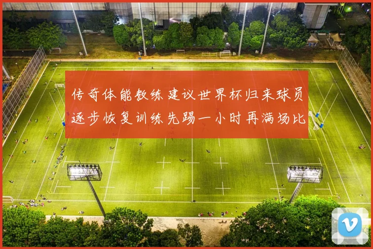 传奇体能教练建议世界杯归来球员逐步恢复训练先踢一小时再满场比赛