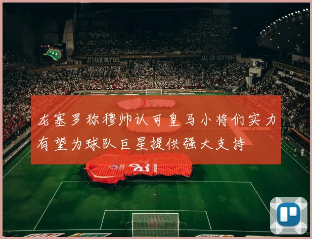 龙塞罗称穆帅认可皇马小将们实力有望为球队巨星提供强大支持