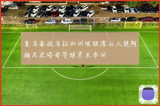 皇马备战马拉加训练缺席七人楚阿梅尼皮塔奇等球员未参训
