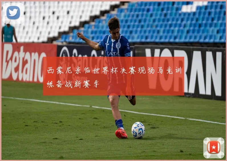 西蒙尼亲临世界杯决赛现场马竞训练备战新赛季