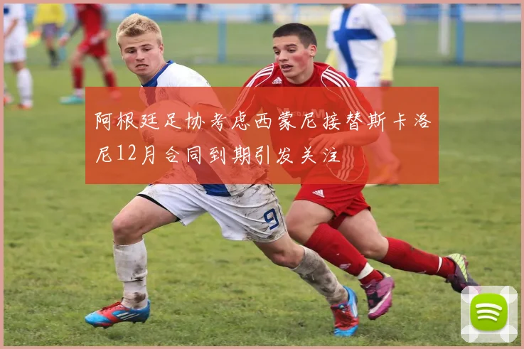 阿根廷足协考虑西蒙尼接替斯卡洛尼12月合同到期引发关注