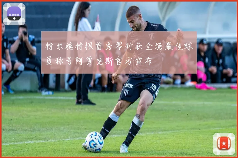 特尔施特根首秀零封获全场最佳球员称号阿贾克斯官方宣布