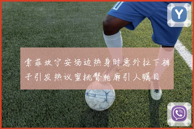 索菲坎宁安场边热身时意外拉下裤子引发热议蜜桃臀轮廓引人瞩目