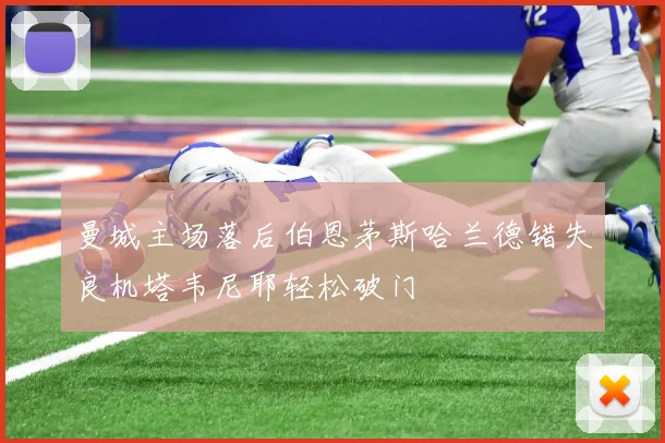 曼城主场落后伯恩茅斯哈兰德错失良机塔韦尼耶轻松破门