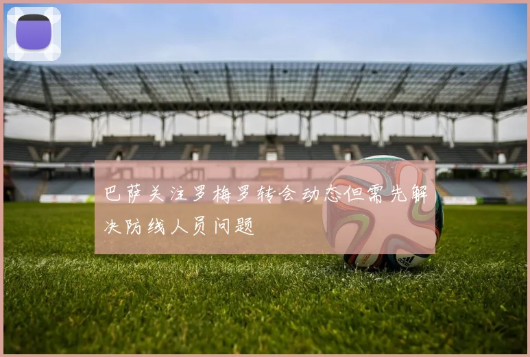 巴萨关注罗梅罗转会动态但需先解决防线人员问题